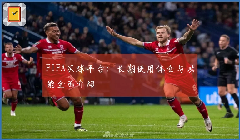 FIFA买球平台：长期使用体会与功能全面介绍