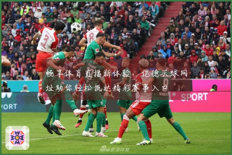 畅享体育直播新体验，亿德买球网址助你轻松抵达精彩赛事入口