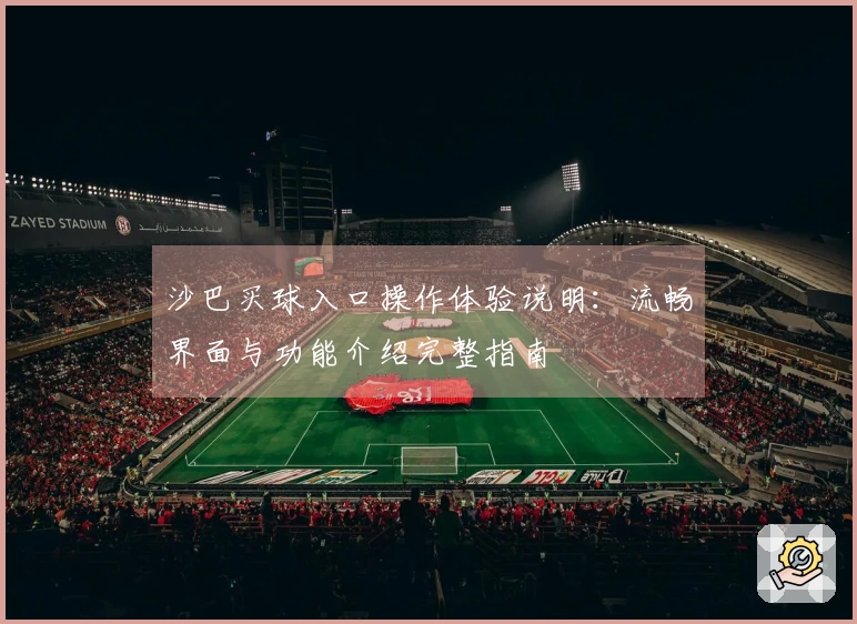 沙巴买球入口操作体验说明：流畅界面与功能介绍完整指南