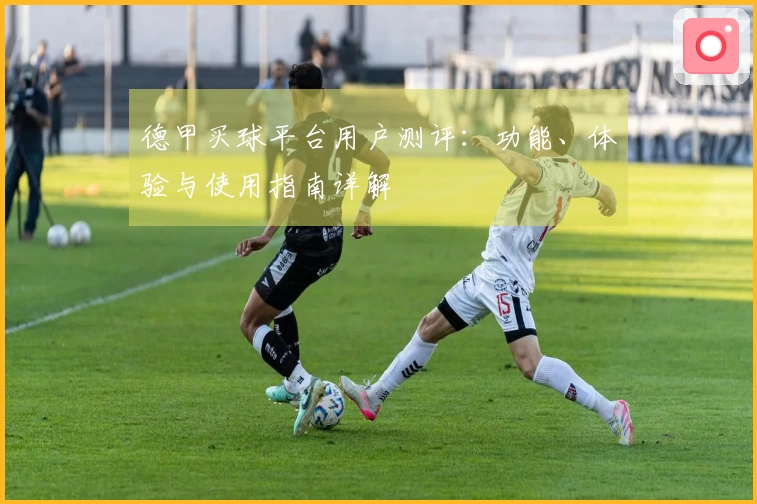 德甲买球平台用户测评：功能、体验与使用指南详解