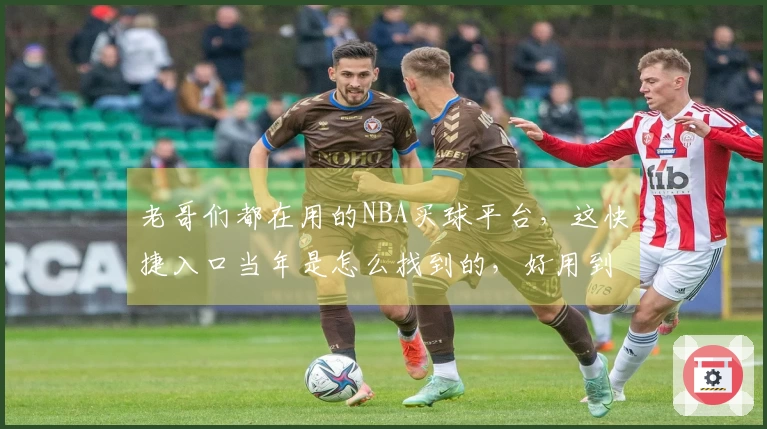 老哥们都在用的NBA买球平台，这快捷入口当年是怎么找到的，好用到没话说