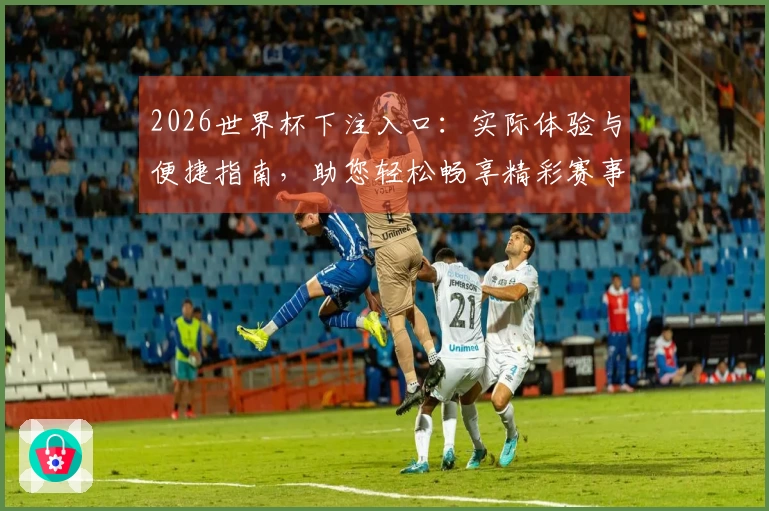 2026世界杯下注入口：实际体验与便捷指南，助您轻松畅享精彩赛事