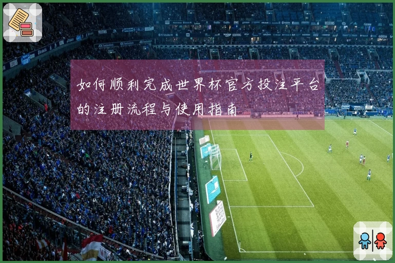 如何顺利完成世界杯官方投注平台的注册流程与使用指南