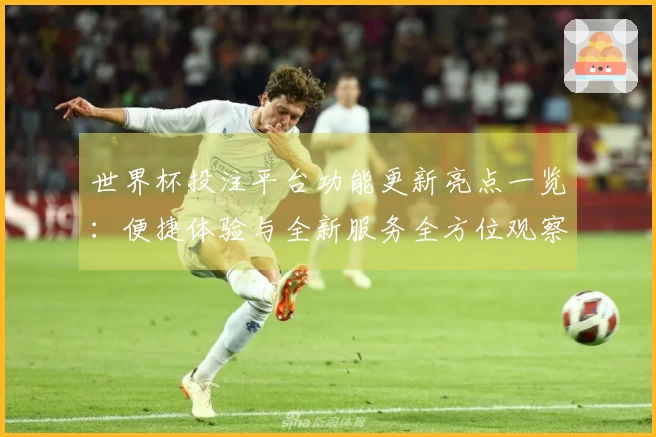 世界杯投注平台功能更新亮点一览：便捷体验与全新服务全方位观察