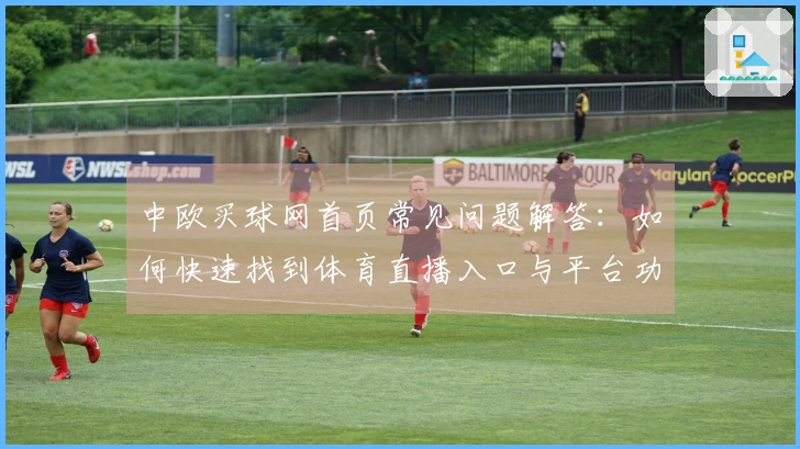 中欧买球网首页常见问题解答：如何快速找到体育直播入口与平台功能介绍