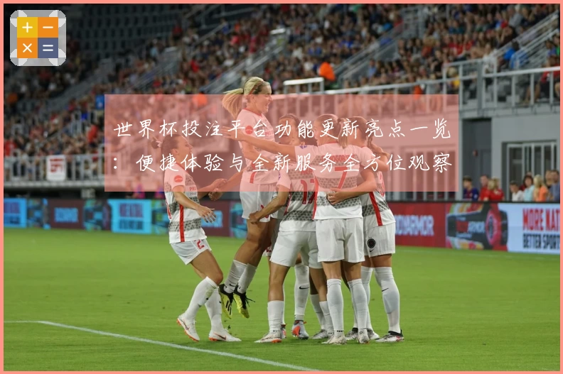 世界杯投注平台功能更新亮点一览：便捷体验与全新服务全方位观察