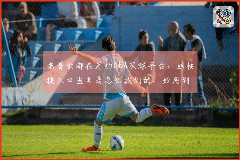 老哥们都在用的NBA买球平台，这快捷入口当年是怎么找到的，好用到没话说